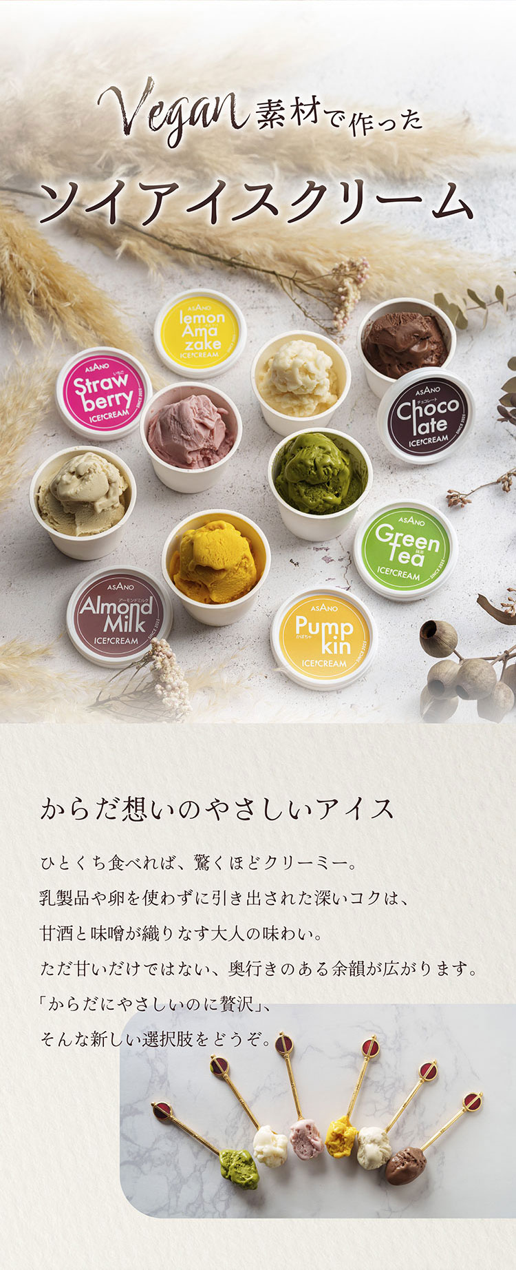 Vegan素材で作ったソイアイスクリーム。からだ想いのやさしいアイス　ひとくち食べれば、驚くほどクリーミー。乳製品や卵を使わずに引き出された深いコクは、甘酒と味噌が織りなす大人の味わい。ただ甘いだけではない、奥行きのある余韻が広がります。「からだにやさしいのに贅沢」、そんな新しい選択肢をどうぞ。